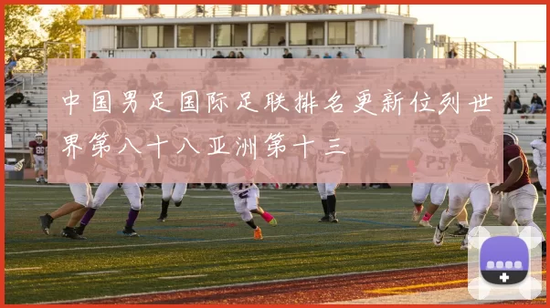 中国男足国际足联排名更新位列世界第八十八亚洲第十三