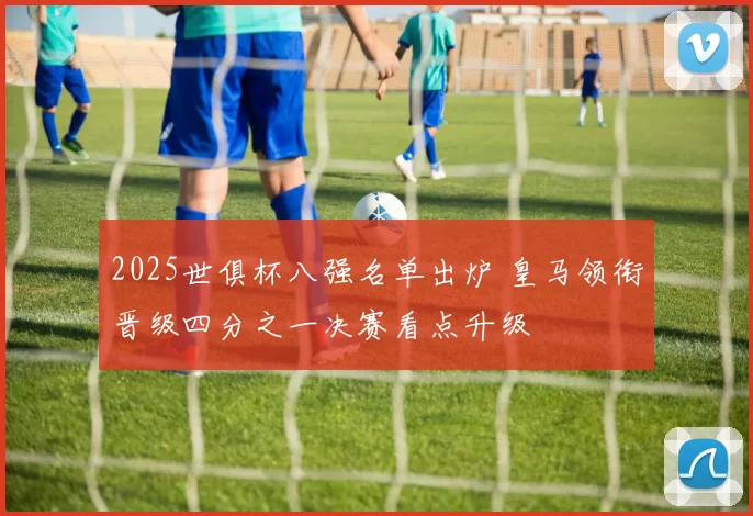 2025世俱杯八强名单出炉 皇马领衔晋级四分之一决赛看点升级