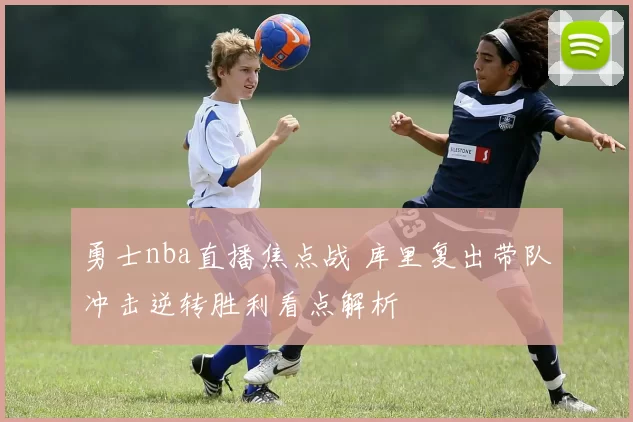 勇士nba直播焦点战 库里复出带队冲击逆转胜利看点解析