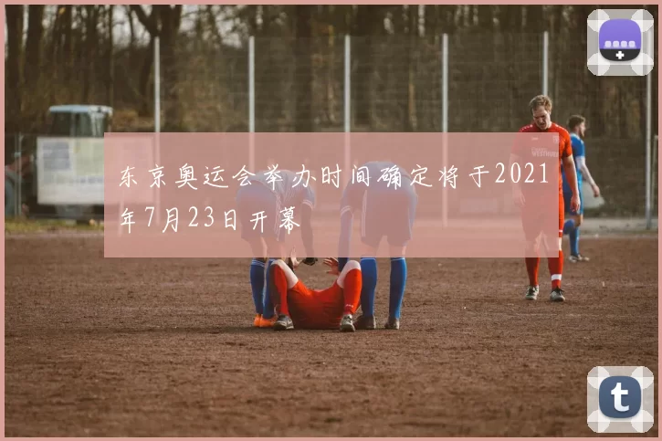 东京奥运会举办时间确定将于2021年7月23日开幕