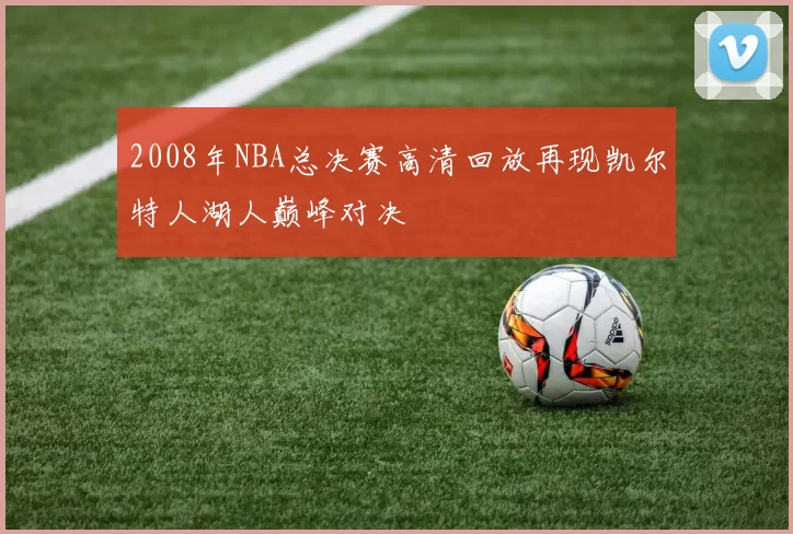 2008年NBA总决赛高清回放再现凯尔特人湖人巅峰对决