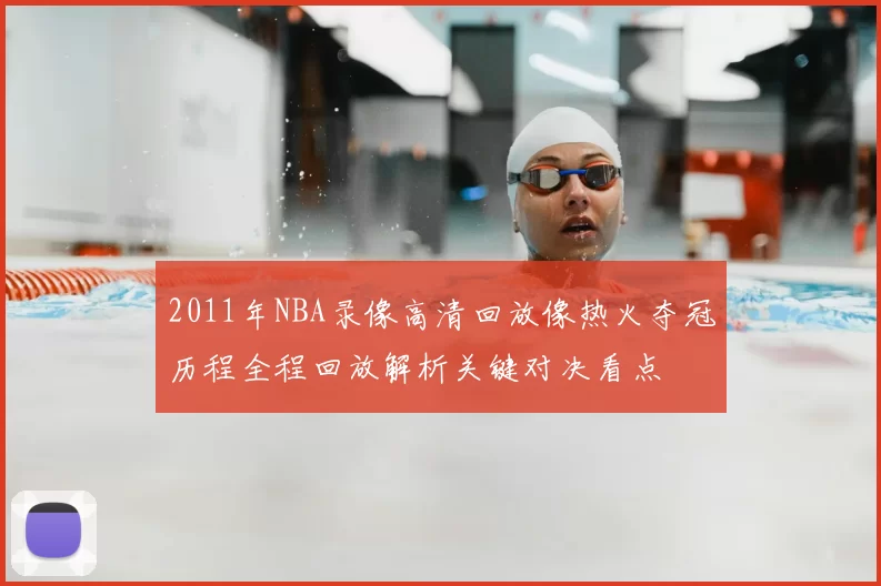 2011年NBA录像高清回放像热火夺冠历程全程回放解析关键对决看点