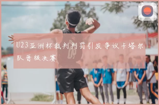 U23亚洲杯裁判判罚引发争议卡塔尔队晋级决赛