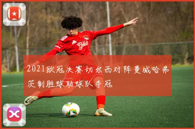 2021欧冠决赛切尔西对阵曼城哈弗茨制胜球助球队夺冠