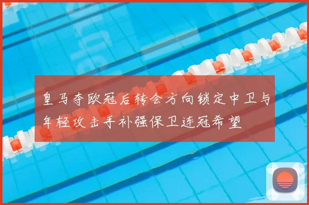 皇马夺欧冠后转会方向锁定中卫与年轻攻击手补强保卫连冠希望