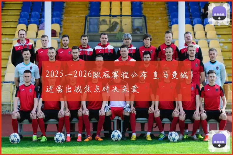 2025一2026欧冠赛程公布 皇马曼城连番出战焦点对决来袭