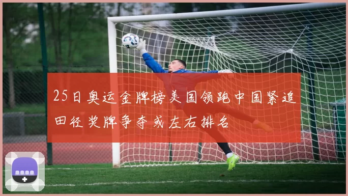 25日奥运金牌榜美国领跑中国紧追田径奖牌争夺或左右排名