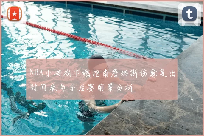 NBA小游戏下载指南詹姆斯伤愈复出时间表与季后赛前景分析