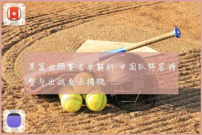 男篮世预赛名单解析 中国队阵容调整与出战看点揭晓