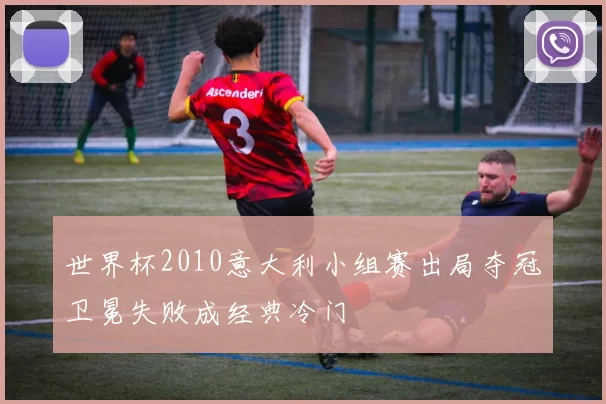 世界杯2010意大利小组赛出局夺冠卫冕失败成经典冷门