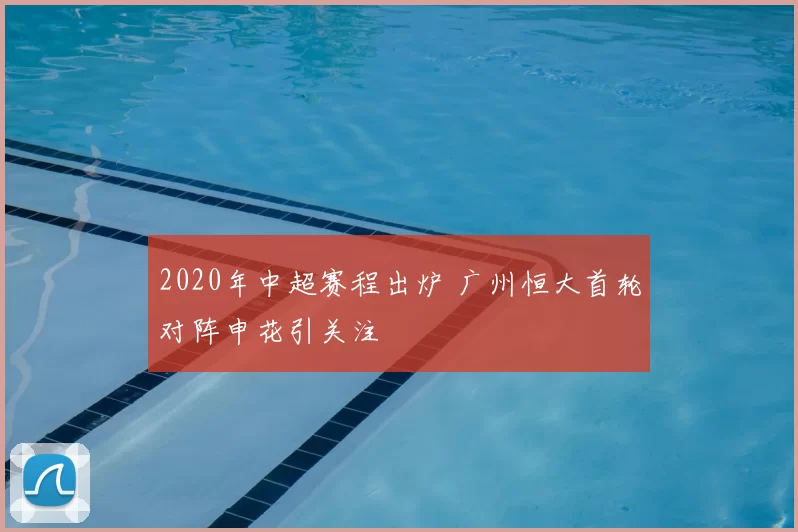 2020年中超赛程出炉 广州恒大首轮对阵申花引关注