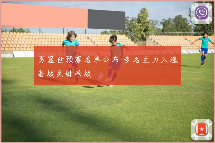 男篮世预赛名单公布 多名主力入选备战关键两战