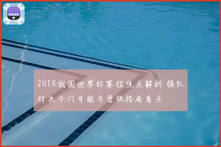 2018俄国世界杯赛程焦点解析 强队对决冷门可能与晋级格局看点
