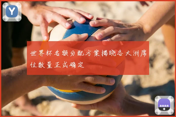 世界杯名额分配方案揭晓各大洲席位数量正式确定