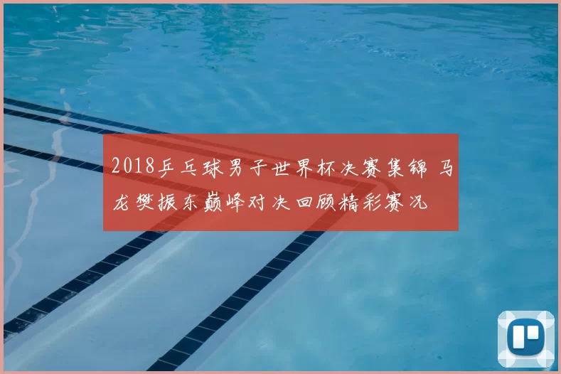 2018乒乓球男子世界杯决赛集锦 马龙樊振东巅峰对决回顾精彩赛况