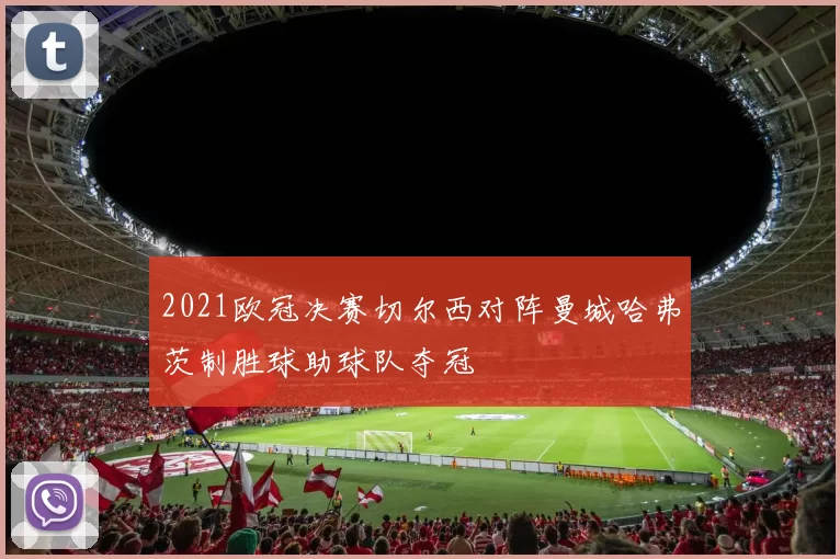 2021欧冠决赛切尔西对阵曼城哈弗茨制胜球助球队夺冠