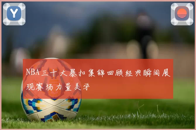 NBA三十大暴扣集锦回顾经典瞬间展现赛场力量美学