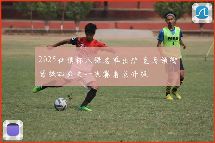 2025世俱杯八强名单出炉 皇马领衔晋级四分之一决赛看点升级