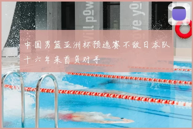 中国男篮亚洲杯预选赛不敌日本队十六年来首负对手