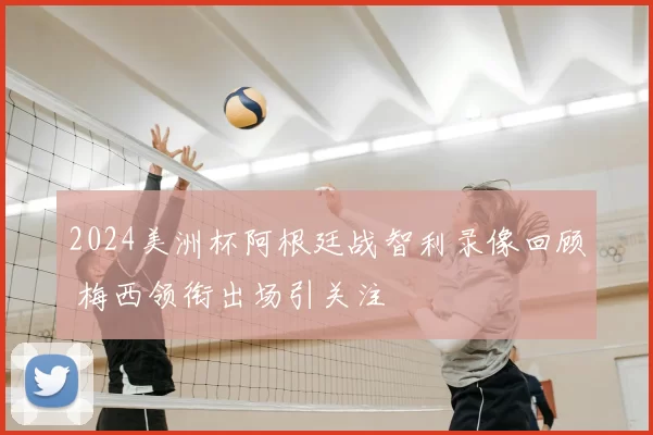 2024美洲杯阿根廷战智利录像回顾 梅西领衔出场引关注