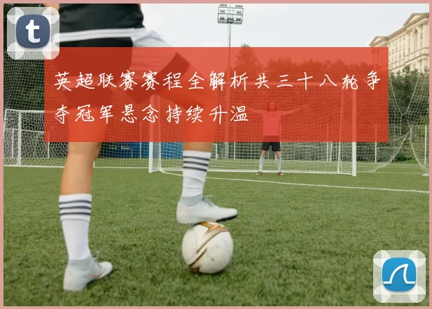 英超联赛赛程全解析共三十八轮争夺冠军悬念持续升温