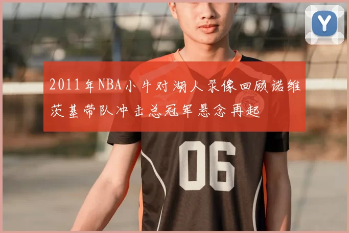 2011年NBA小牛对湖人录像回顾诺维茨基带队冲击总冠军悬念再起