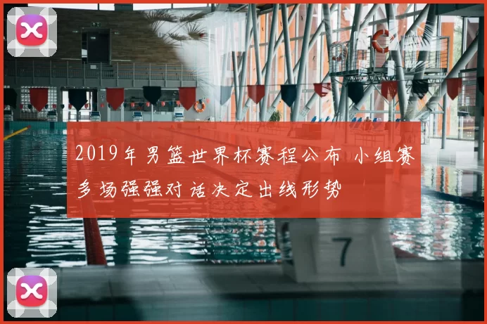 2019年男篮世界杯赛程公布 小组赛多场强强对话决定出线形势