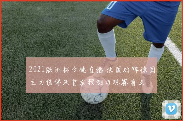 2021欧洲杯今晚直播 法国对阵德国主力伤停及首发预测与观赛看点