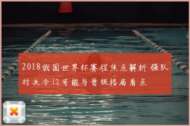 2018俄国世界杯赛程焦点解析 强队对决冷门可能与晋级格局看点