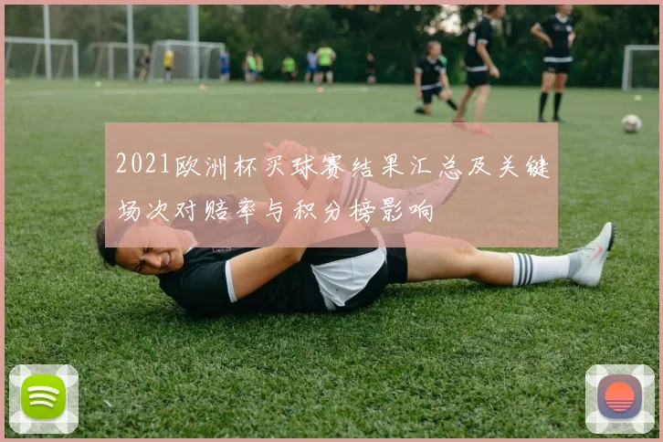 2021欧洲杯买球赛结果汇总及关键场次对赔率与积分榜影响