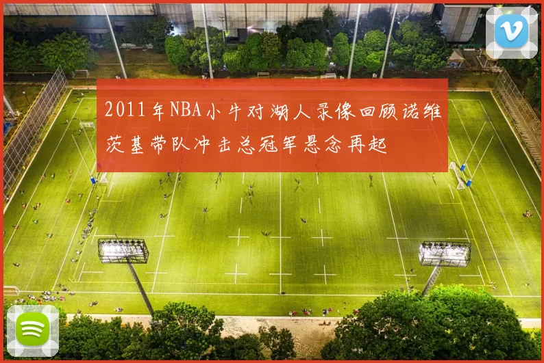 2011年NBA小牛对湖人录像回顾诺维茨基带队冲击总冠军悬念再起