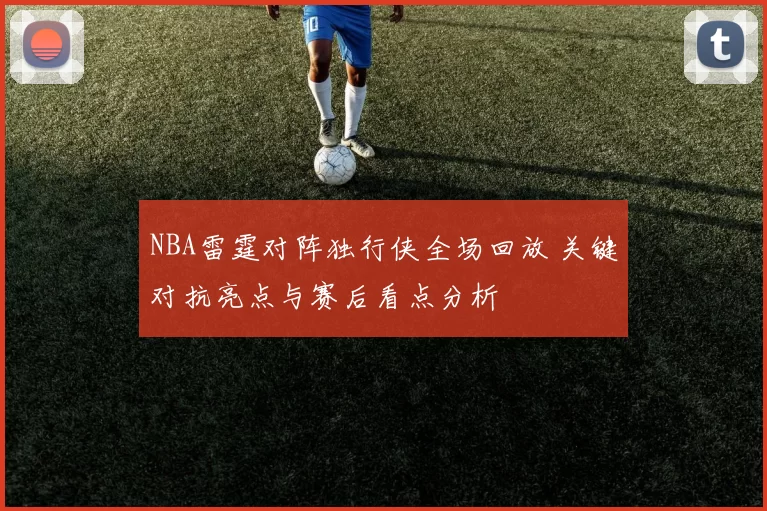 NBA雷霆对阵独行侠全场回放 关键对抗亮点与赛后看点分析