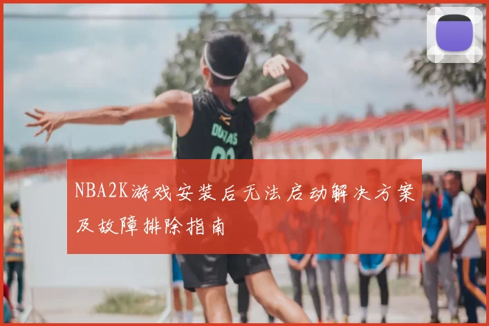NBA2K游戏安装后无法启动解决方案及故障排除指南