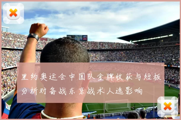 里约奥运会中国队金牌收获与短板分析对备战东京战术人选影响