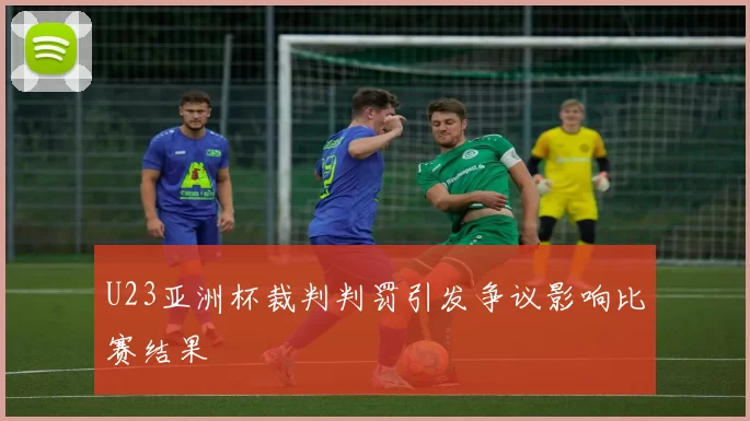 U23亚洲杯裁判判罚引发争议影响比赛结果