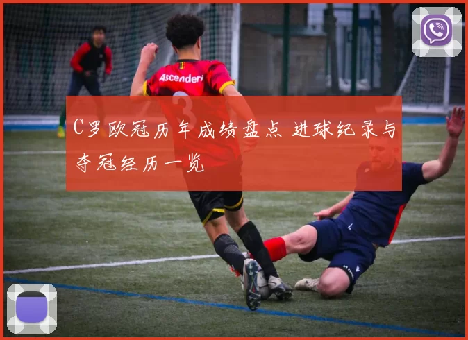 C罗欧冠历年成绩盘点 进球纪录与夺冠经历一览