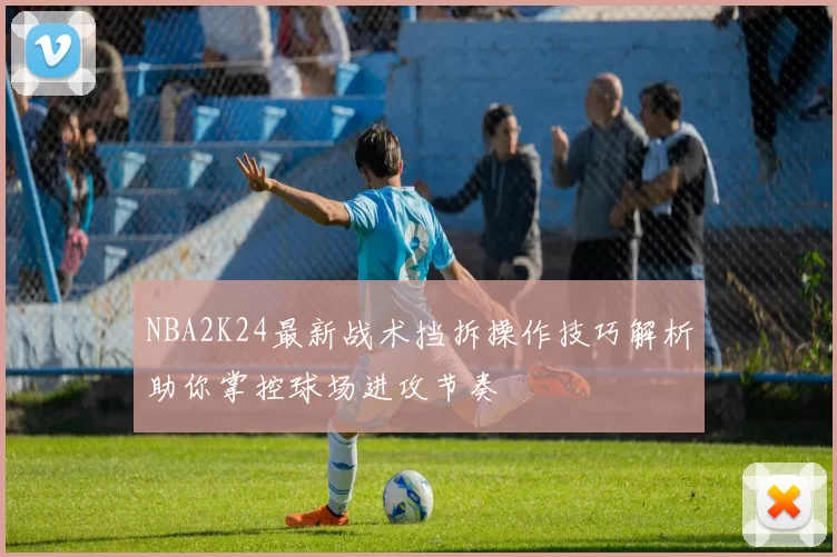 NBA2K24最新战术挡拆操作技巧解析助你掌控球场进攻节奏