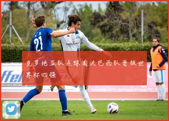 克罗地亚队点球淘汰巴西队晋级世界杯四强