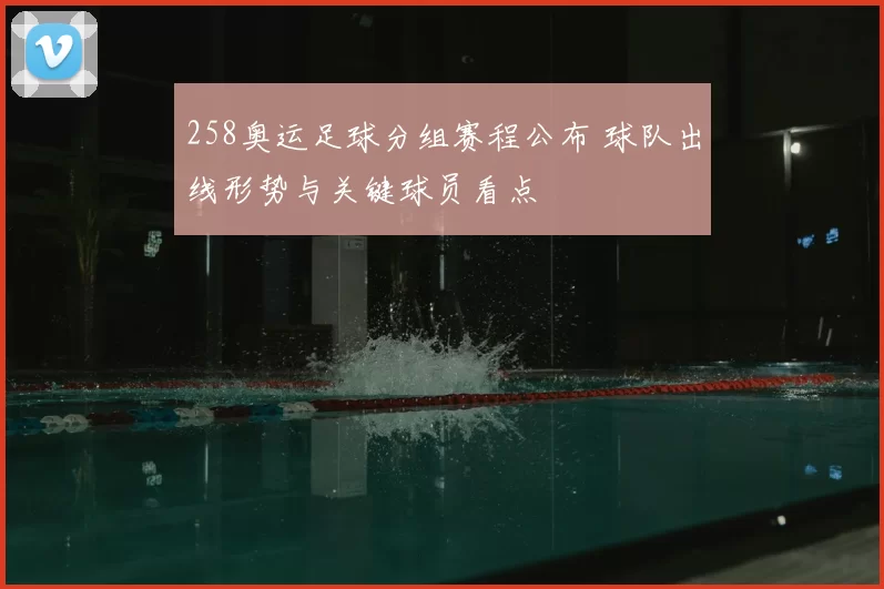 258奥运足球分组赛程公布 球队出线形势与关键球员看点