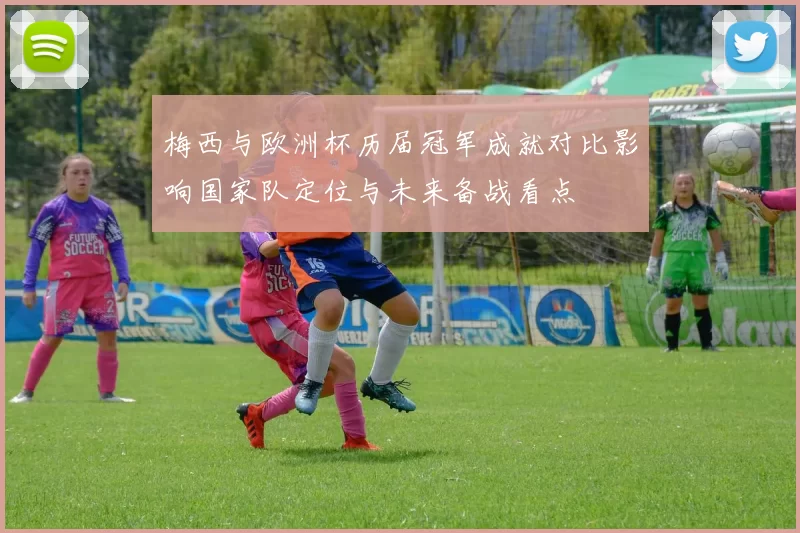 梅西与欧洲杯历届冠军成就对比影响国家队定位与未来备战看点