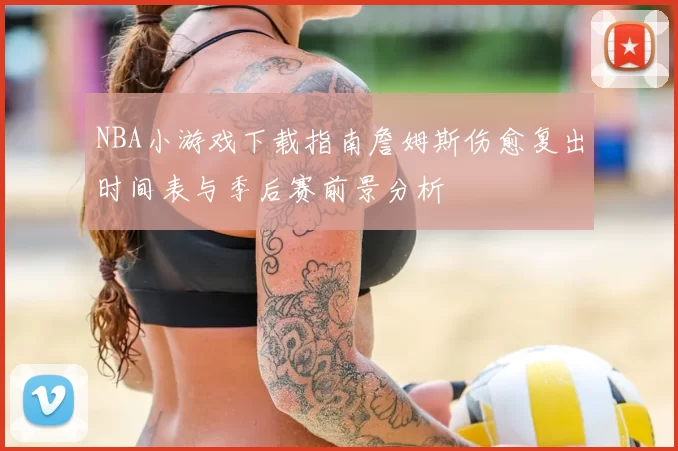 NBA小游戏下载指南詹姆斯伤愈复出时间表与季后赛前景分析