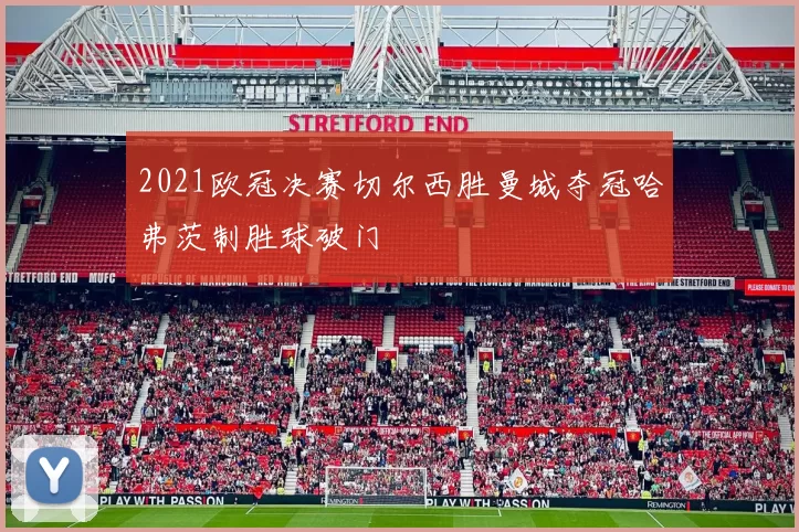 2021欧冠决赛切尔西胜曼城夺冠哈弗茨制胜球破门