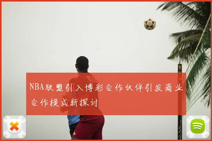 NBA联盟引入博彩合作伙伴引发商业合作模式新探讨
