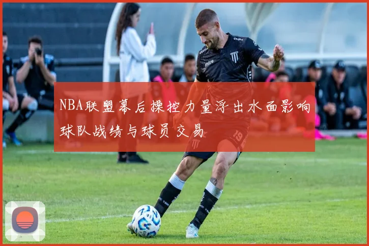 NBA联盟幕后操控力量浮出水面影响球队战绩与球员交易