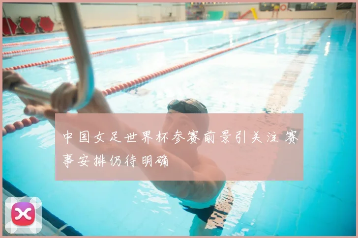 中国女足世界杯参赛前景引关注 赛事安排仍待明确