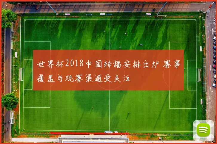世界杯2018中国转播安排出炉 赛事覆盖与观赛渠道受关注