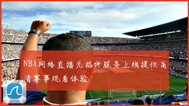 NBA网络直播无插件服务上线提供高清赛事观看体验