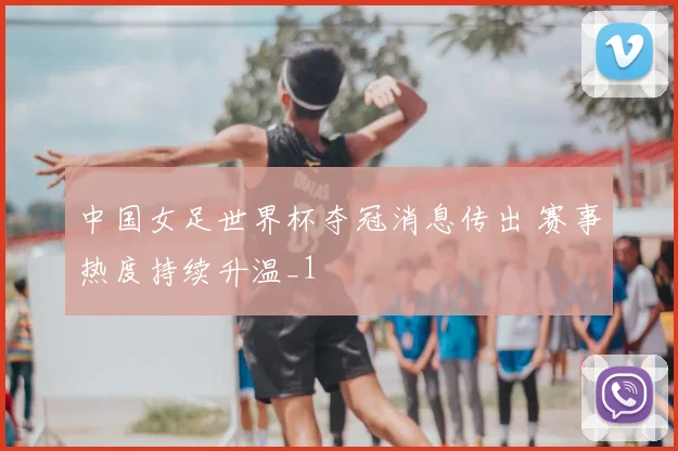 中国女足世界杯夺冠消息传出 赛事热度持续升温_1